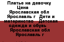 Платье на девочку › Цена ­ 1 400 - Ярославская обл., Ярославль г. Дети и материнство » Детская одежда и обувь   . Ярославская обл.,Ярославль г.